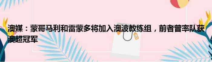 澳媒：蒙哥马利和雷蒙多将加入澳波教练组，前者曾率队获澳超冠军