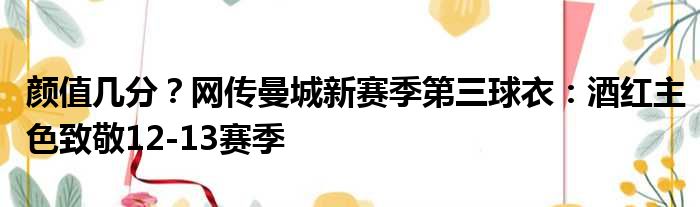 颜值几分？网传曼城新赛季第三球衣：酒红主色致敬12-13赛季