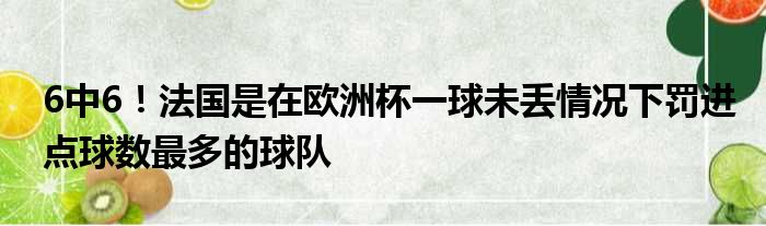 6中6！法国是在欧洲杯一球未丢情况下罚进点球数最多的球队