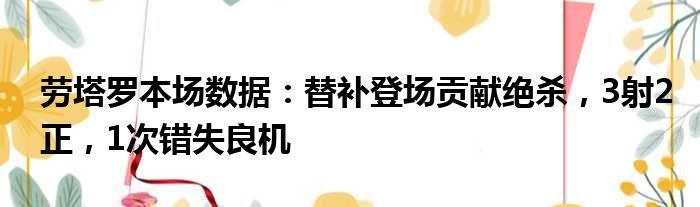 劳塔罗本场数据：替补登场贡献绝杀，3射2正，1次错失良机