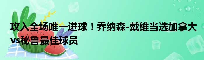 攻入全场唯一进球！乔纳森-戴维当选加拿大vs秘鲁最佳球员