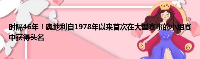 时隔46年！奥地利自1978年以来首次在大型赛事的小组赛中获得头名