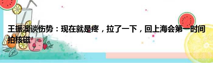 王振澳谈伤势：现在就是疼，拉了一下，回上海会第一时间拍核磁