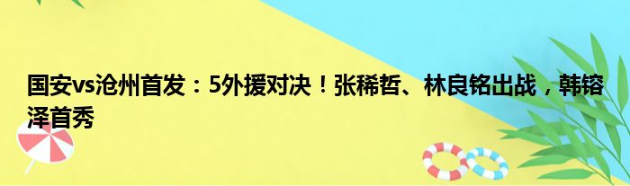 国安vs沧州首发：5外援对决！张稀哲、林良铭出战，韩镕泽首秀