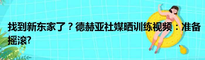 找到新东家了？德赫亚社媒晒训练视频：准备摇滚?