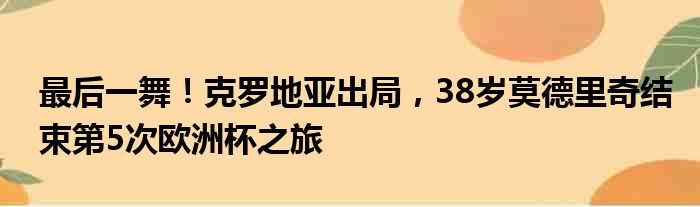 最后一舞！克罗地亚出局，38岁莫德里奇结束第5次欧洲杯之旅