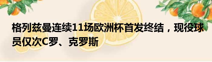 格列兹曼连续11场欧洲杯首发终结，现役球员仅次C罗、克罗斯