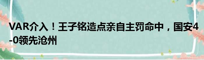 VAR介入！王子铭造点亲自主罚命中，国安4-0领先沧州