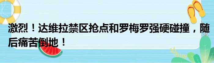 激烈！达维拉禁区抢点和罗梅罗强硬碰撞，随后痛苦倒地！