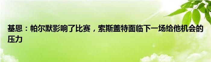 基恩：帕尔默影响了比赛，索斯盖特面临下一场给他机会的压力