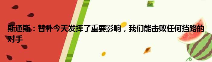 斯通斯：替补今天发挥了重要影响，我们能击败任何挡路的对手