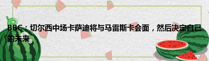 BBC：切尔西中场卡萨迪将与马雷斯卡会面，然后决定自己的未来