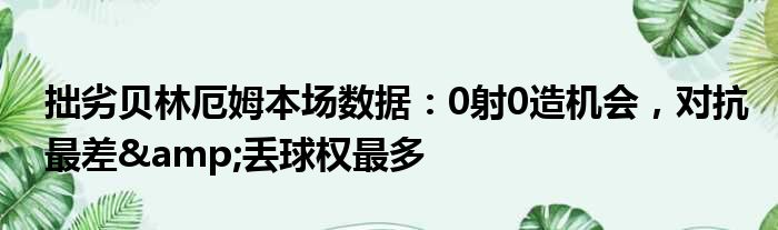 拙劣贝林厄姆本场数据：0射0造机会，对抗最差&丢球权最多