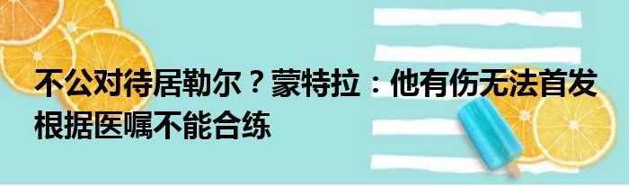 不公对待居勒尔？蒙特拉：他有伤无法首发 根据医嘱不能合练