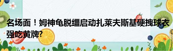 名场面！姆神龟脱缰启动扎莱夫斯基硬拽球衣强吃黄牌?