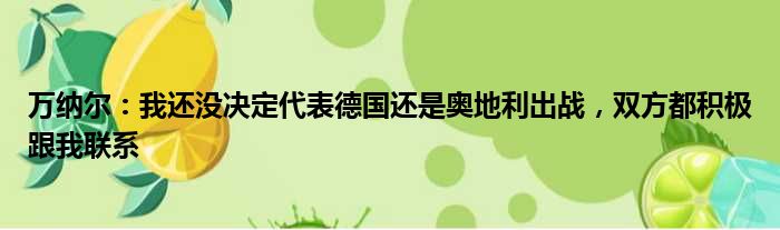 万纳尔：我还没决定代表德国还是奥地利出战，双方都积极跟我联系