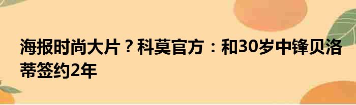 海报时尚大片？科莫官方：和30岁中锋贝洛蒂签约2年