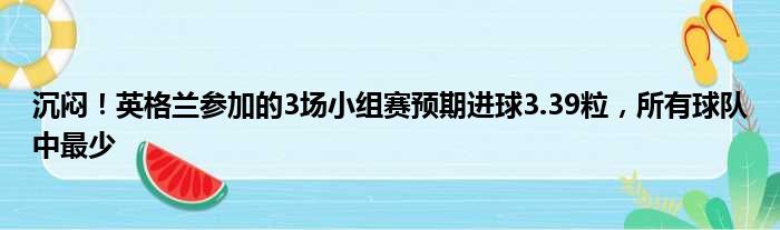 沉闷！英格兰参加的3场小组赛预期进球3.39粒，所有球队中最少