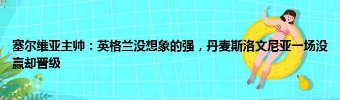 塞尔维亚主帅：英格兰没想象的强，丹麦斯洛文尼亚一场没赢却晋级