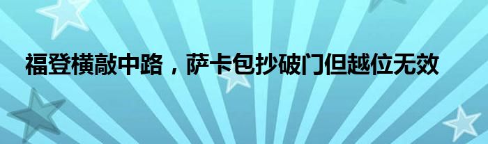 福登横敲中路，萨卡包抄破门但越位无效