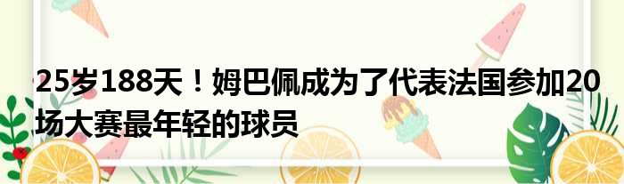 25岁188天！姆巴佩成为了代表法国参加20场大赛最年轻的球员