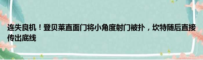 连失良机！登贝莱直面门将小角度射门被扑，坎特随后直接传出底线