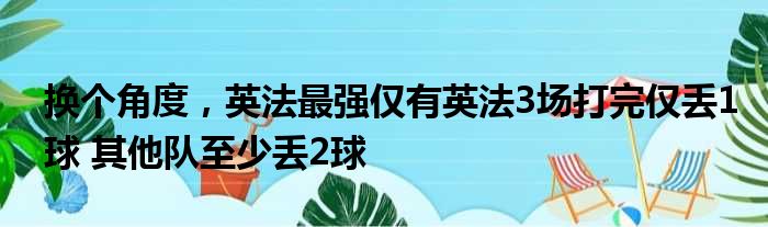 换个角度，英法最强仅有英法3场打完仅丢1球 其他队至少丢2球