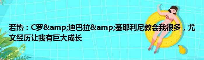 若热：C罗&迪巴拉&基耶利尼教会我很多，尤文经历让我有巨大成长