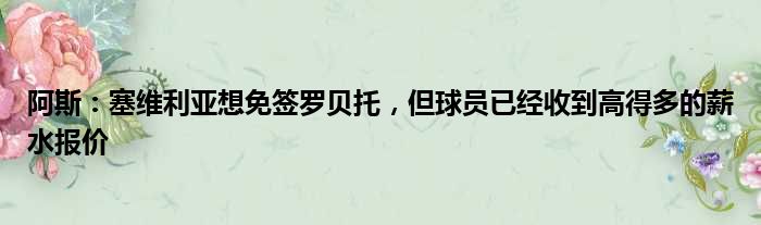 阿斯：塞维利亚想免签罗贝托，但球员已经收到高得多的薪水报价