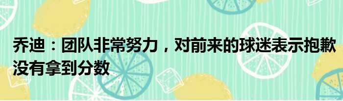 乔迪：团队非常努力，对前来的球迷表示抱歉没有拿到分数