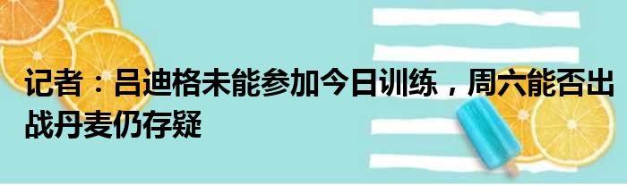 记者：吕迪格未能参加今日训练，周六能否出战丹麦仍存疑