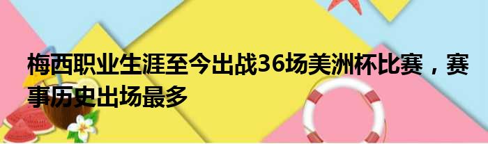 梅西职业生涯至今出战36场美洲杯比赛，赛事历史出场最多