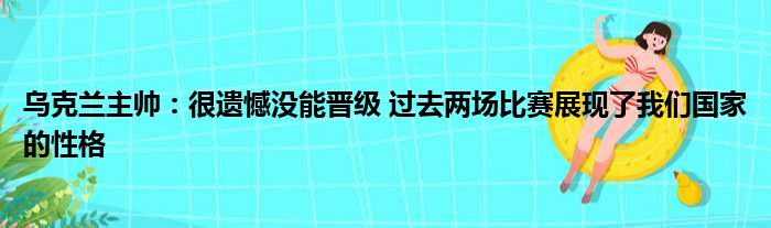 乌克兰主帅：很遗憾没能晋级 过去两场比赛展现了我们国家的性格