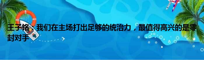 王子铭：我们在主场打出足够的统治力，最值得高兴的是零封对手