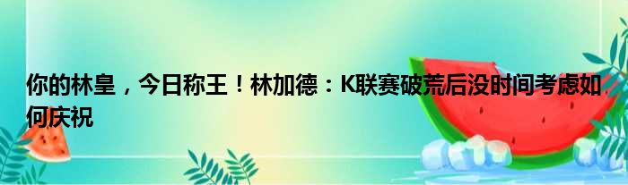 你的林皇，今日称王！林加德：K联赛破荒后没时间考虑如何庆祝