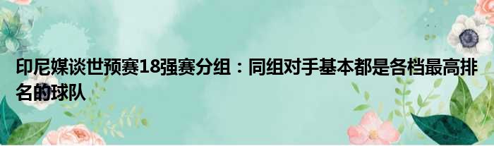 印尼媒谈世预赛18强赛分组：同组对手基本都是各档最高排名的球队