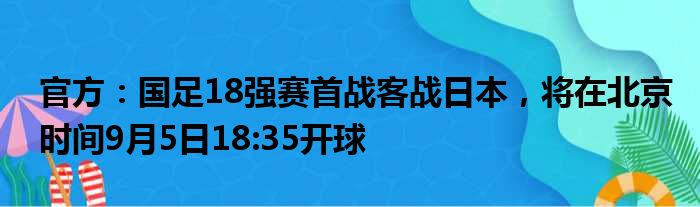 官方：国足18强赛首战客战日本，将在北京时间9月5日18:35开球