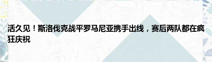 活久见！斯洛伐克战平罗马尼亚携手出线，赛后两队都在疯狂庆祝