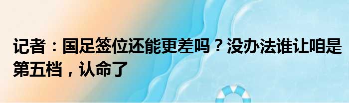 记者：国足签位还能更差吗？没办法谁让咱是第五档，认命了