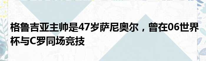 格鲁吉亚主帅是47岁萨尼奥尔，曾在06世界杯与C罗同场竞技