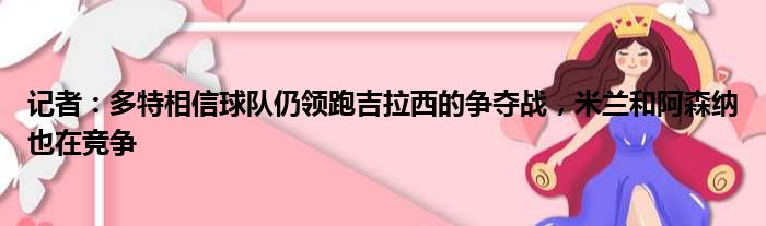 记者：多特相信球队仍领跑吉拉西的争夺战，米兰和阿森纳也在竞争