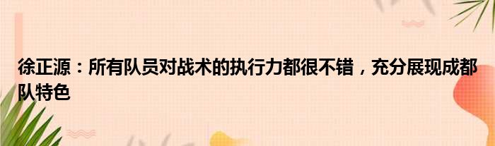 徐正源：所有队员对战术的执行力都很不错，充分展现成都队特色