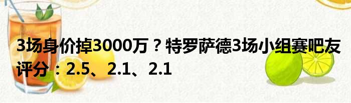 3场身价掉3000万？特罗萨德3场小组赛吧友评分：2.5、2.1、2.1