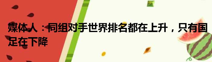 媒体人：同组对手世界排名都在上升，只有国足在下降