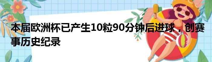 本届欧洲杯已产生10粒90分钟后进球，创赛事历史纪录