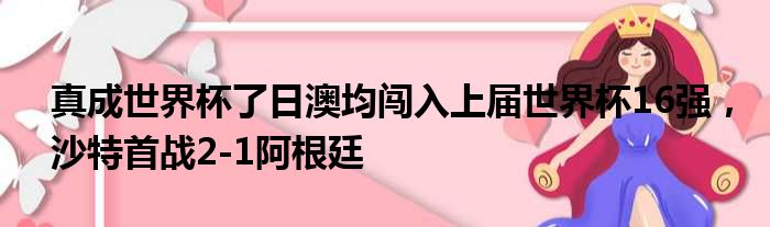 真成世界杯了日澳均闯入上届世界杯16强，沙特首战2-1阿根廷