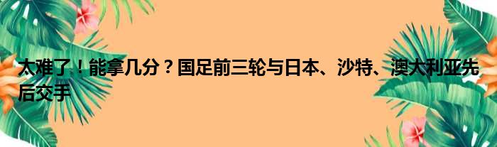 太难了！能拿几分？国足前三轮与日本、沙特、澳大利亚先后交手