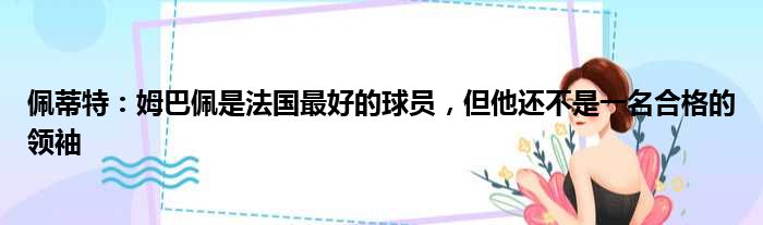 佩蒂特：姆巴佩是法国最好的球员，但他还不是一名合格的领袖