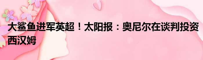 大鲨鱼进军英超！太阳报：奥尼尔在谈判投资西汉姆