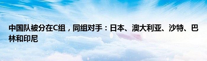 中国队被分在C组，同组对手：日本、澳大利亚、沙特、巴林和印尼